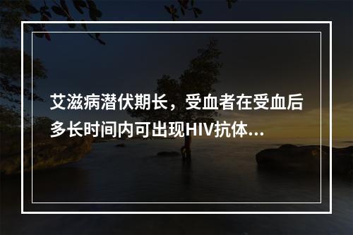 艾滋病潜伏期长，受血者在受血后多长时间内可出现HIV抗体阳性