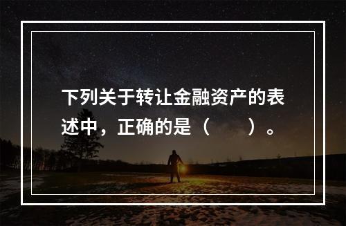 下列关于转让金融资产的表述中，正确的是（　　）。