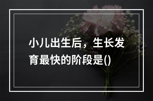 小儿出生后，生长发育最快的阶段是()