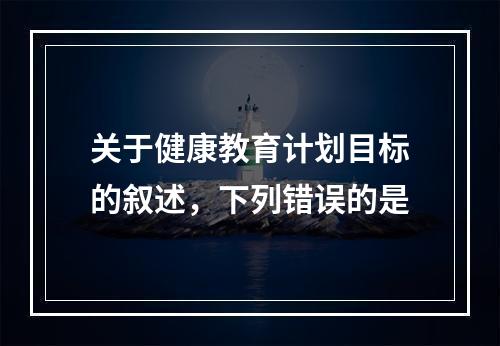 关于健康教育计划目标的叙述，下列错误的是