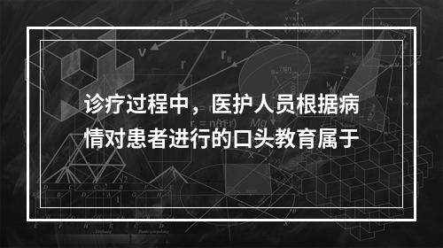 诊疗过程中，医护人员根据病情对患者进行的口头教育属于