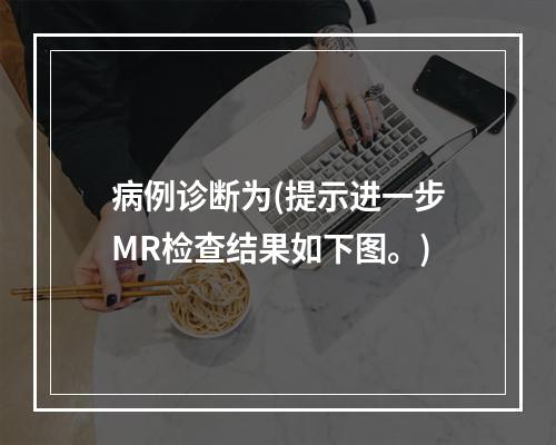 病例诊断为(提示进一步MR检查结果如下图。)