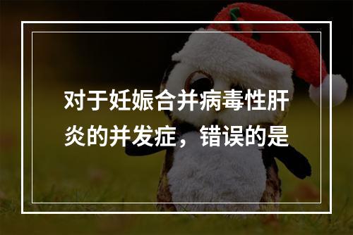 对于妊娠合并病毒性肝炎的并发症，错误的是