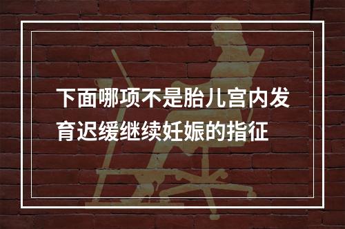 下面哪项不是胎儿宫内发育迟缓继续妊娠的指征