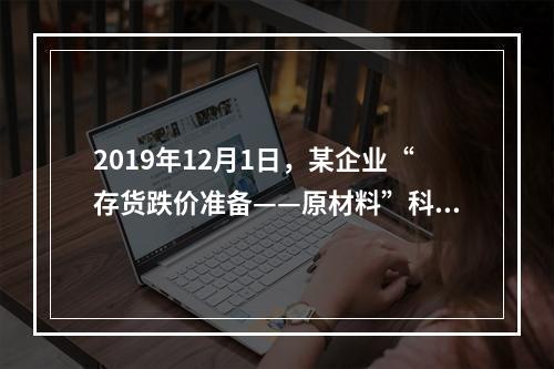 2019年12月1日，某企业“存货跌价准备——原材料”科目贷