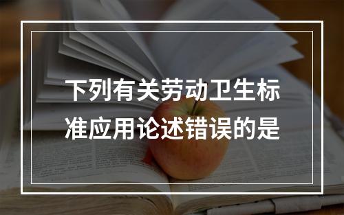 下列有关劳动卫生标准应用论述错误的是