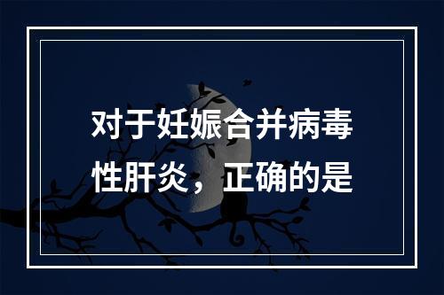 对于妊娠合并病毒性肝炎，正确的是