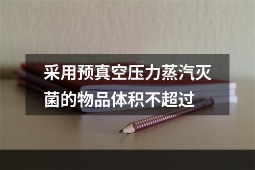 采用预真空压力蒸汽灭菌的物品体积不超过