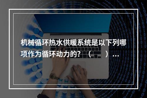 机械循环热水供暖系统是以下列哪项作为循环动力的？（　　）[