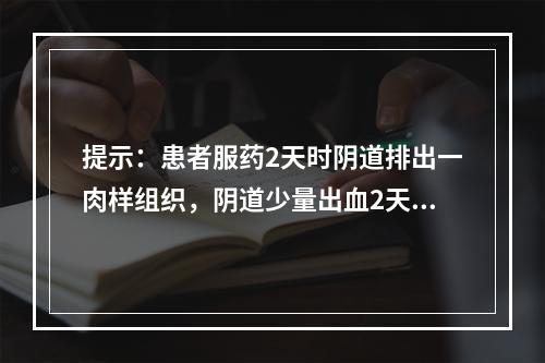 提示：患者服药2天时阴道排出一肉样组织，阴道少量出血2天，自