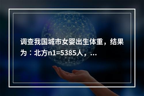 调查我国城市女婴出生体重，结果为∶北方n1=5385人，均数