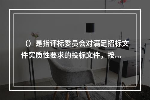 （）是指评标委员会对满足招标文件实质性要求的投标文件，按照规