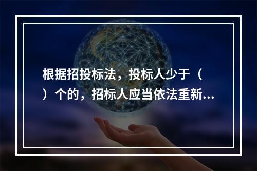 根据招投标法，投标人少于（　　）个的，招标人应当依法重新招