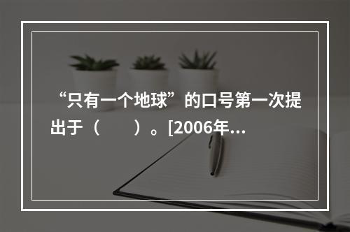 “只有一个地球”的口号第一次提出于（　　）。[2006年真