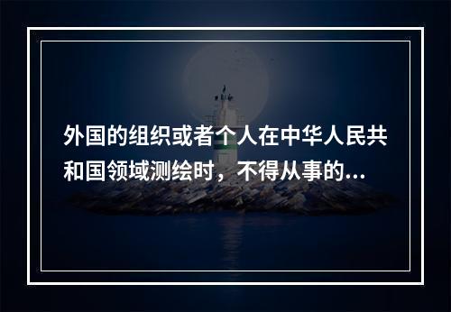 外国的组织或者个人在中华人民共和国领域测绘时，不得从事的活