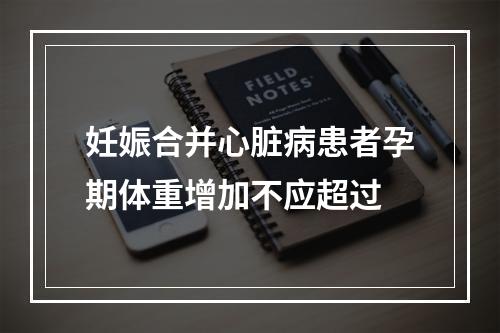 妊娠合并心脏病患者孕期体重增加不应超过