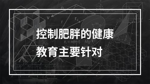 控制肥胖的健康教育主要针对