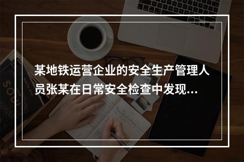 某地铁运营企业的安全生产管理人员张某在日常安全检查中发现重