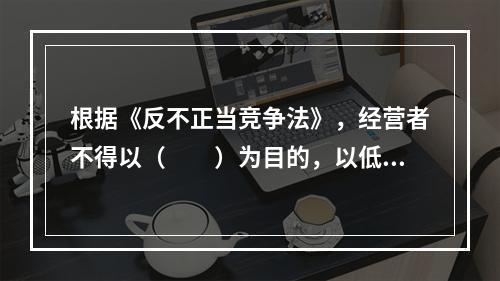 根据《反不正当竞争法》，经营者不得以（　　）为目的，以低于