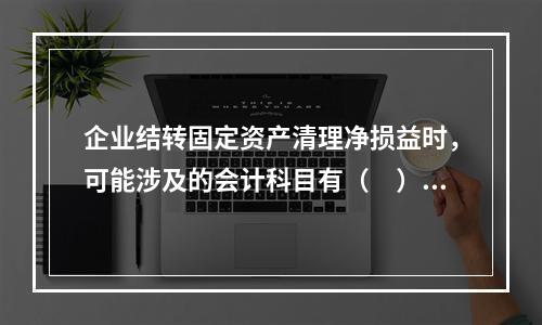 企业结转固定资产清理净损益时，可能涉及的会计科目有（　）。