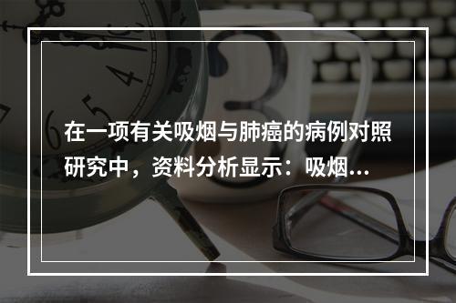 在一项有关吸烟与肺癌的病例对照研究中，资料分析显示：吸烟与肺