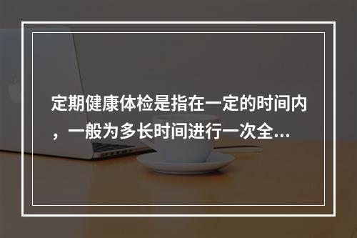 定期健康体检是指在一定的时间内，一般为多长时间进行一次全面的