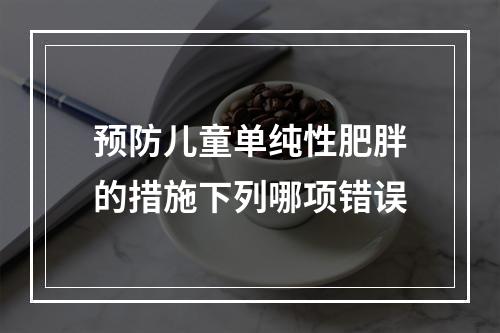 预防儿童单纯性肥胖的措施下列哪项错误