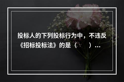 投标人的下列投标行为中，不违反《招标投标法》的是（　　）。