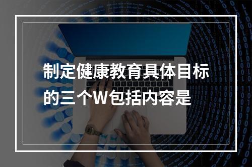 制定健康教育具体目标的三个W包括内容是