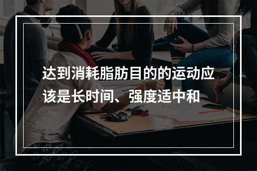 达到消耗脂肪目的的运动应该是长时间、强度适中和