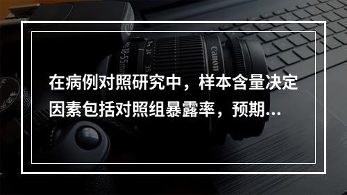 在病例对照研究中，样本含量决定因素包括对照组暴露率，预期OR