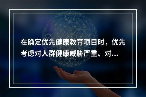 在确定优先健康教育项目时，优先考虑对人群健康威胁严重、对经济