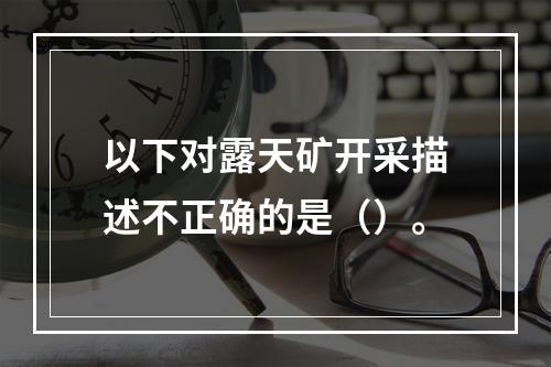 以下对露天矿开采描述不正确的是（）。