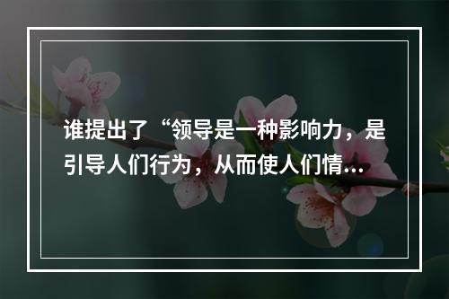 谁提出了“领导是一种影响力，是引导人们行为，从而使人们情愿地