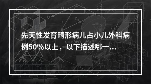 先天性发育畸形病儿占小儿外科病例50％以上，以下描述哪一项不