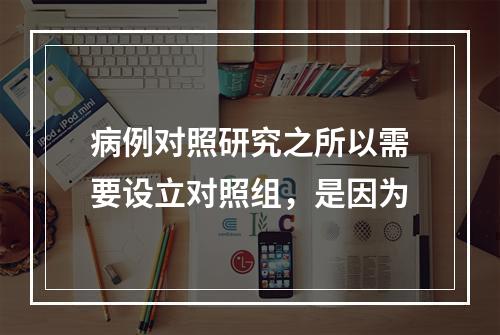 病例对照研究之所以需要设立对照组，是因为