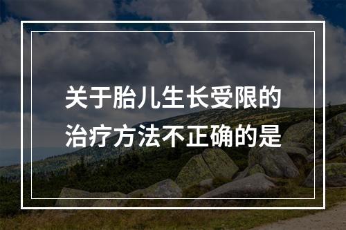 关于胎儿生长受限的治疗方法不正确的是