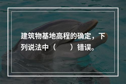 建筑物基地高程的确定，下列说法中（　　）错误。