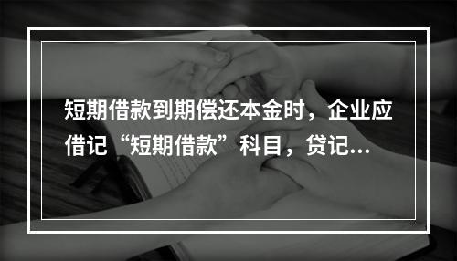 短期借款到期偿还本金时，企业应借记“短期借款”科目，贷记“银