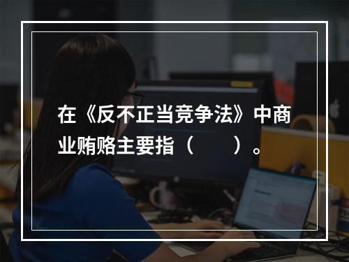 在《反不正当竞争法》中商业贿赂主要指（　　）。