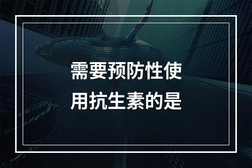 需要预防性使用抗生素的是