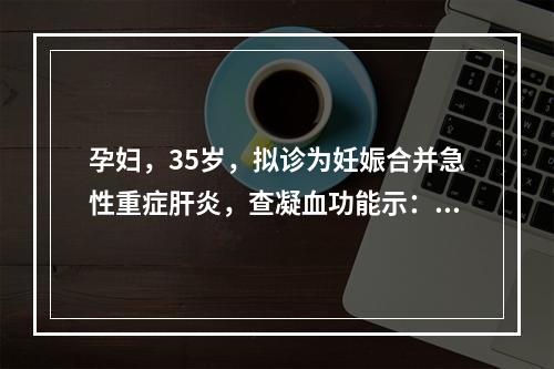 孕妇，35岁，拟诊为妊娠合并急性重症肝炎，查凝血功能示：Fi