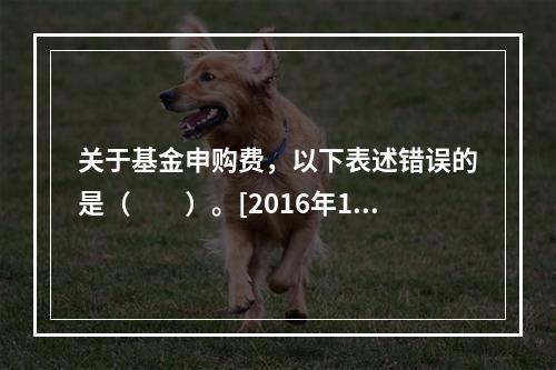 关于基金申购费，以下表述错误的是（　　）。[2016年11月