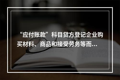 “应付账款”科目贷方登记企业购买材料、商品和接受劳务等而发生