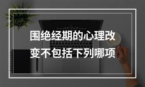 围绝经期的心理改变不包括下列哪项