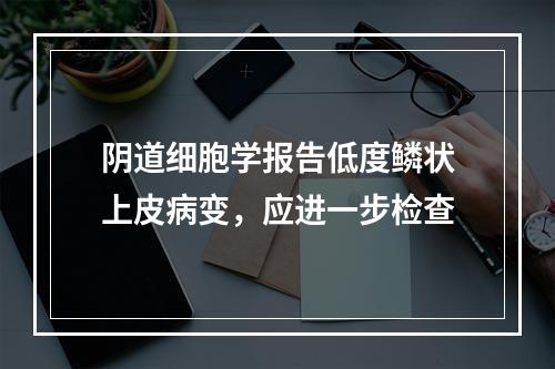 阴道细胞学报告低度鳞状上皮病变，应进一步检查