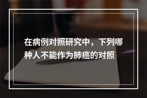 在病例对照研究中，下列哪种人不能作为肺癌的对照