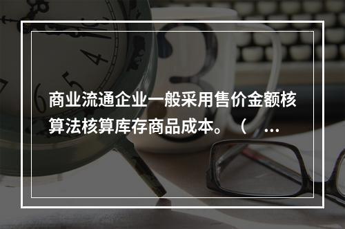 商业流通企业一般采用售价金额核算法核算库存商品成本。（　　）