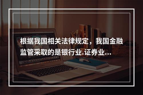 根据我国相关法律规定，我国金融监管采取的是银行业.证券业.保