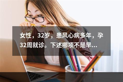 女性，32岁，患风心病多年，孕32周就诊。下述哪项不是早期心